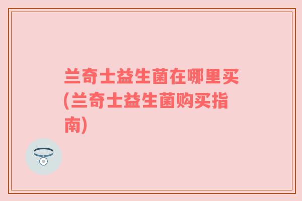 兰奇士益生菌在哪里买(兰奇士益生菌购买指南) 兰奇士益生菌在哪里买(兰奇士益生菌购买指南)
