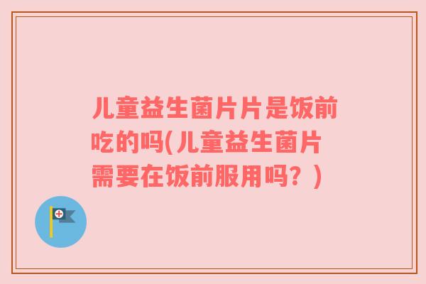 儿童益生菌片片是饭前吃的吗(儿童益生菌片需要在饭前服用吗?) 儿童益生菌片片是饭前吃的吗(儿童益生菌片需要在饭前服用吗?)