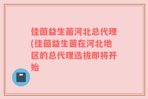 佳茵益生菌河北总代理(佳茵益生菌在河北地区的总代理选拔即将开始 佳茵益生菌河北总代理(佳茵益生菌在河北地区的总代理选拔即将开始
