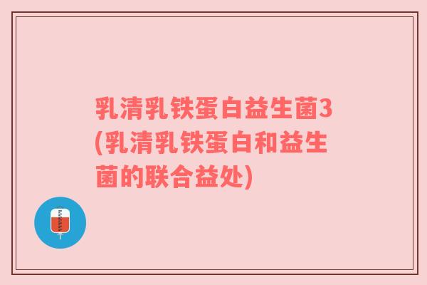 乳清乳铁蛋白益生菌3(乳清乳铁蛋白和益生菌的联合益处) 乳清乳铁蛋白益生菌3(乳清乳铁蛋白和益生菌的联合益处)