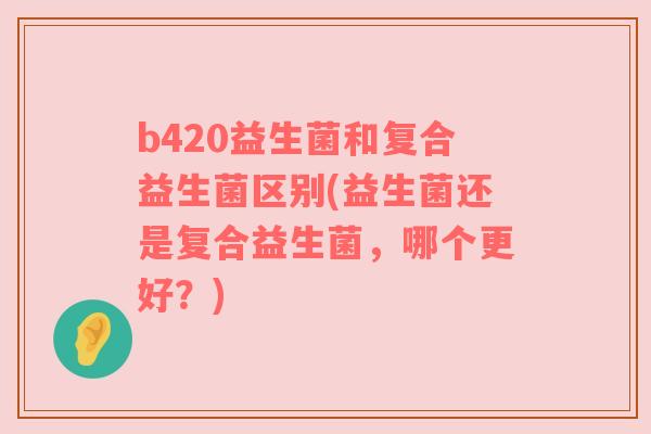 b420益生菌和复合益生菌区别(益生菌还是复合益生菌，哪个更好？)