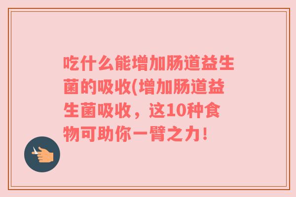 吃什么能增加肠道益生菌的吸收(增加肠道益生菌吸收，这10种食物可助你一臂之力！