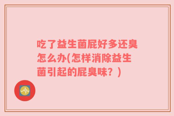 吃了益生菌屁好多还臭怎么办(怎样消除益生菌引起的屁臭味？)