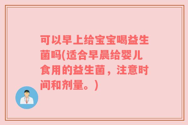 可以早上给宝宝喝益生菌吗(适合早晨给婴儿食用的益生菌,注意时间和剂量。) 可以早上给宝宝喝益生菌吗(适合早晨给婴儿食用的益生菌,注意时间和剂量。)