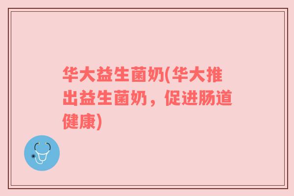 华大益生菌奶(华大推出益生菌奶，促进肠道健康)