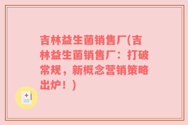 吉林益生菌销售厂(吉林益生菌销售厂：打破常规，新概念营销策略出炉！)