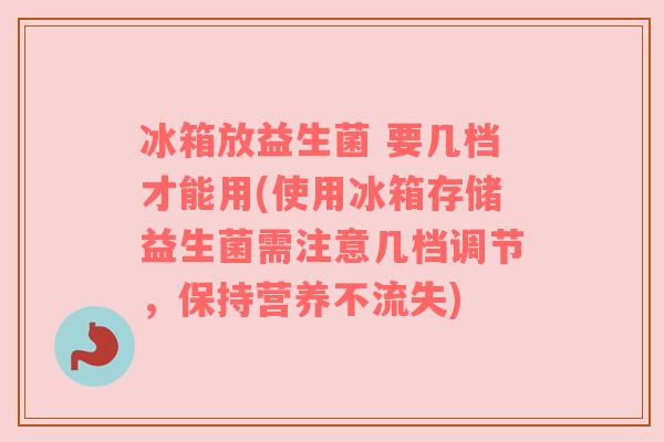冰箱放益生菌 要几档才能用(使用冰箱存储益生菌需注意几档调节,保持营养不流失) 冰箱放益生菌 要几档才能用(使用冰箱存储益生菌需注意几档调节,保持营养不流失)