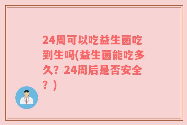 24周可以吃益生菌吃到生吗(益生菌能吃多久？24周后是否安全？)