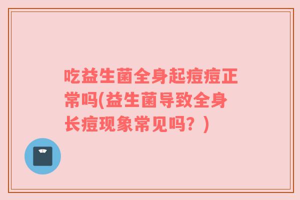 吃益生菌全身起痘痘正常吗(益生菌导致全身长痘现象常见吗?) 吃益生菌全身起痘痘正常吗(益生菌导致全身长痘现象常见吗?)
