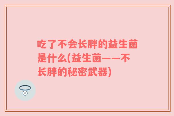 吃了不会长胖的益生菌是什么(益生菌——不长胖的秘密武器) 吃了不会长胖的益生菌是什么(益生菌——不长胖的秘密武器)