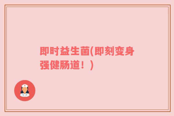 即时益生菌(即刻变身强健肠道！)