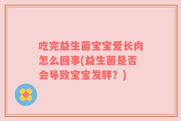 吃完益生菌宝宝爱长肉怎么回事(益生菌是否会导致宝宝发胖?) 吃完益生菌宝宝爱长肉怎么回事(益生菌是否会导致宝宝发胖?)