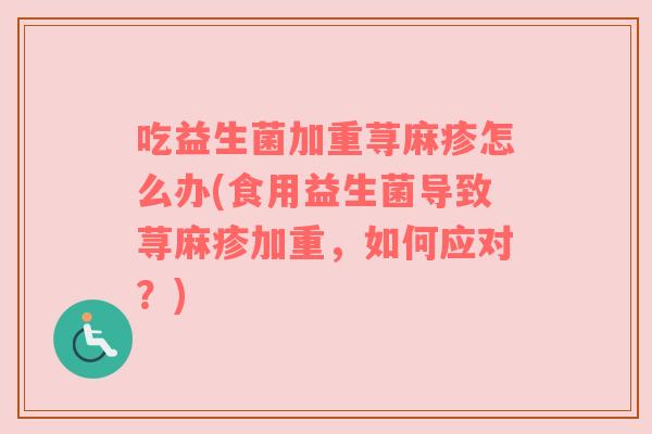 吃益生菌加重荨麻疹怎么办(食用益生菌导致荨麻疹加重，如何应对？)