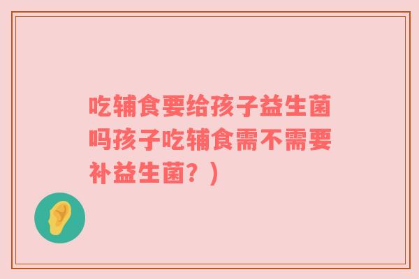 吃辅食要给孩子益生菌吗孩子吃辅食需不需要补益生菌？)