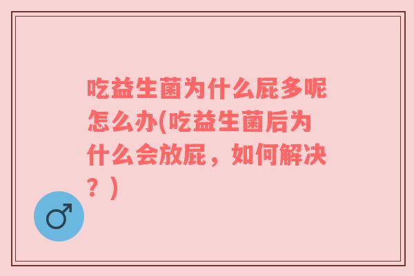 吃益生菌为什么屁多呢怎么办(吃益生菌后为什么会放屁，如何解决？)