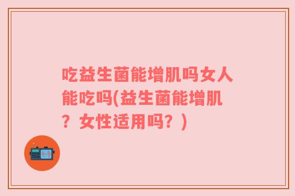 吃益生菌能增肌吗女人能吃吗(益生菌能增肌？女性适用吗？)