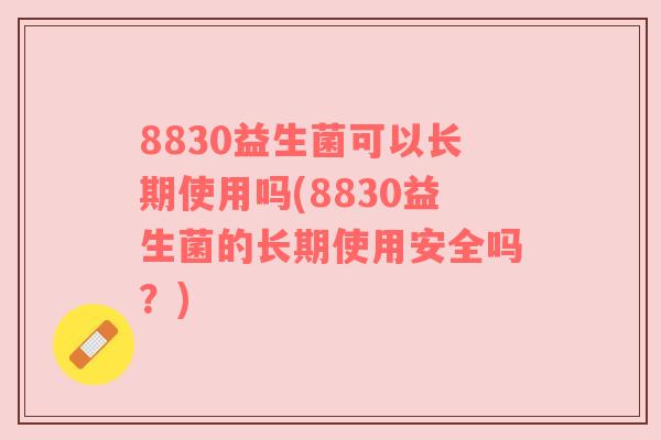 8830益生菌可以长期使用吗(8830益生菌的长期使用安全吗？)