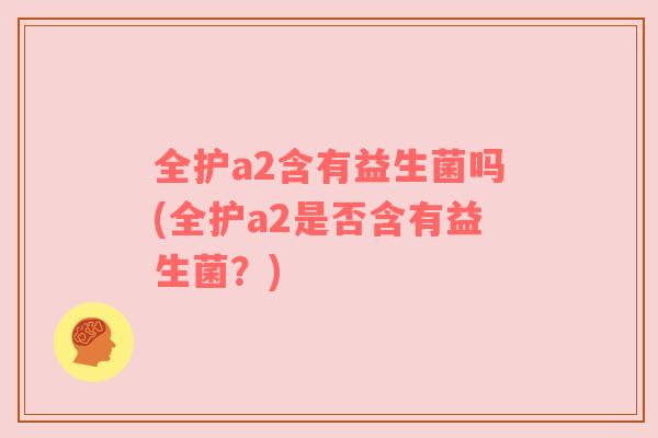 全护a2含有益生菌吗(全护a2是否含有益生菌？)