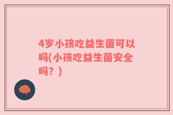 4岁小孩吃益生菌可以吗(小孩吃益生菌安全吗？)