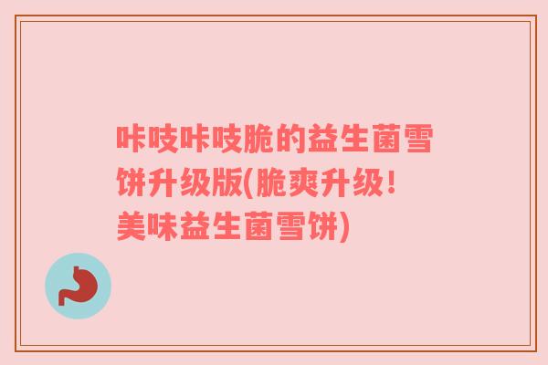 咔吱咔吱脆的益生菌雪饼升级版(脆爽升级！美味益生菌雪饼)