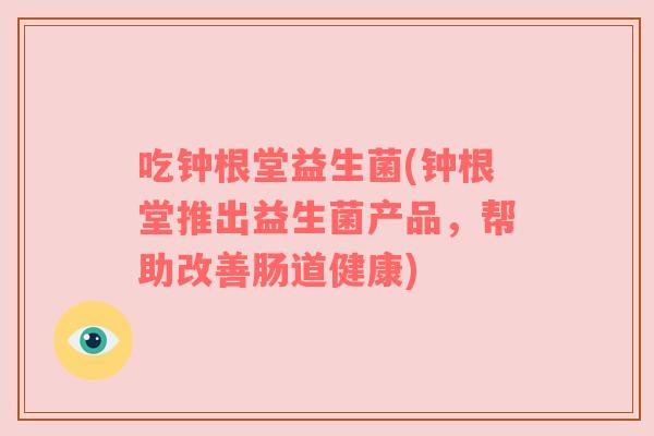 吃钟根堂益生菌(钟根堂推出益生菌产品,帮助改善肠道健康) 吃钟根堂益生菌(钟根堂推出益生菌产品,帮助改善肠道健康)