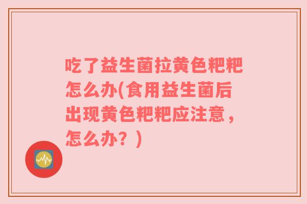 吃了益生菌拉黄色粑粑怎么办(食用益生菌后出现黄色粑粑应注意，怎么办？)