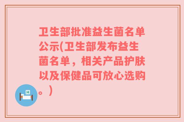 卫生部批准益生菌名单公示(卫生部发布益生菌名单,相关产品护肤以及保健品可放心选购。) 卫生部批准益生菌名单公示(卫生部发布益生菌名单,相关产品护肤以及保健品可放心选购。)