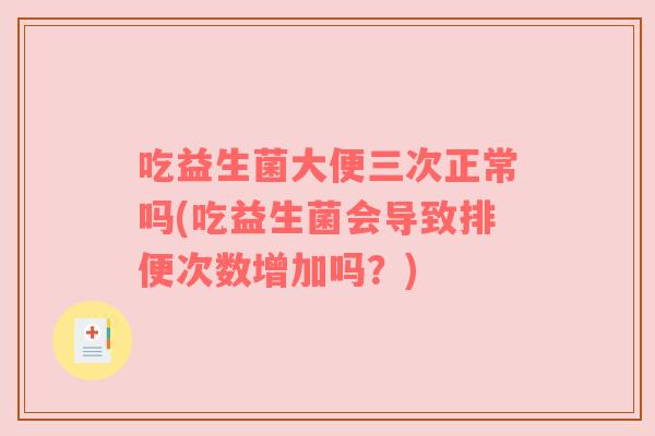 吃益生菌大便三次正常吗(吃益生菌会导致排便次数增加吗？)
