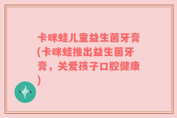 卡咪蛙儿童益生菌牙膏(卡咪蛙推出益生菌牙膏，关爱孩子口腔健康)