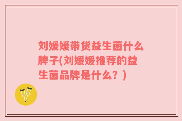 刘媛媛带货益生菌什么牌子(刘媛媛推荐的益生菌品牌是什么？)