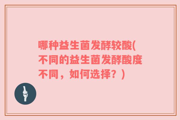 哪种益生菌发酵较酸(不同的益生菌发酵酸度不同，如何选择？)