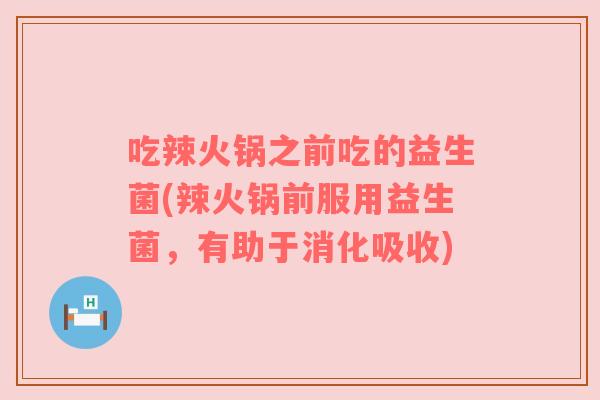 吃辣火锅之前吃的益生菌(辣火锅前服用益生菌，有助于消化吸收)