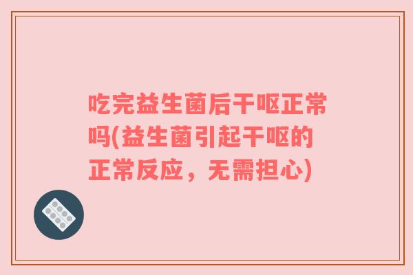 吃完益生菌后干呕正常吗(益生菌引起干呕的正常反应，无需担心)