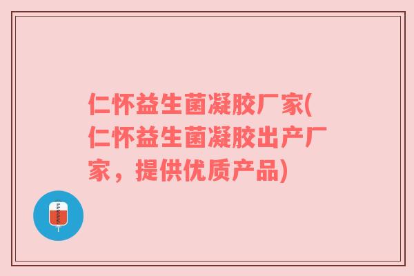 仁怀益生菌凝胶厂家(仁怀益生菌凝胶出产厂家，提供优质产品)