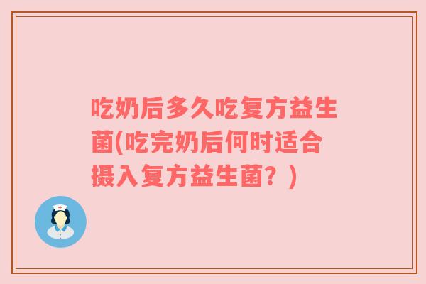 吃奶后多久吃复方益生菌(吃完奶后何时适合摄入复方益生菌？)