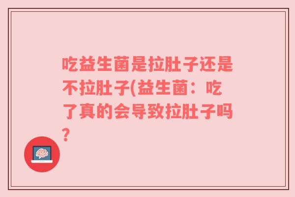 吃益生菌是拉肚子还是不拉肚子(益生菌：吃了真的会导致拉肚子吗？