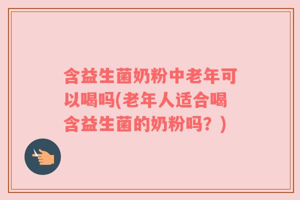 含益生菌奶粉中老年可以喝吗(老年人适合喝含益生菌的奶粉吗？)