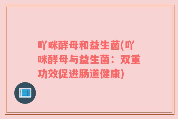 吖咪酵母和益生菌(吖咪酵母与益生菌：双重功效促进肠道健康)