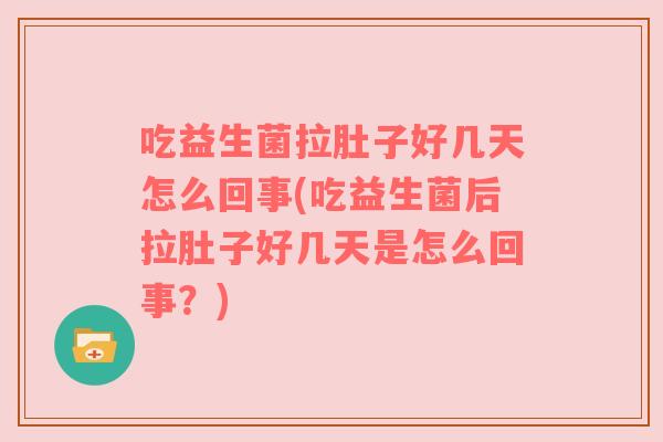 吃益生菌拉肚子好几天怎么回事(吃益生菌后拉肚子好几天是怎么回事？)
