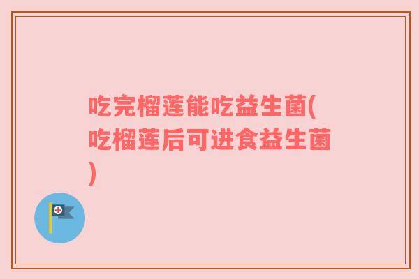 吃完榴莲能吃益生菌(吃榴莲后可进食益生菌)