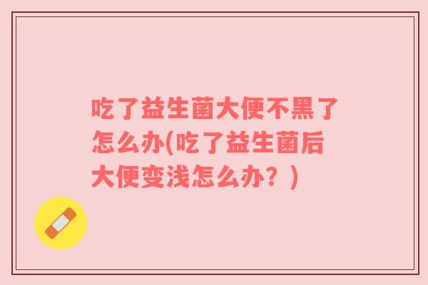 吃了益生菌大便不黑了怎么办(吃了益生菌后大便变浅怎么办？)