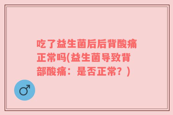 吃了益生菌后后背酸痛正常吗(益生菌导致背部酸痛：是否正常？)