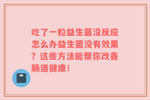 吃了一粒益生菌没反应怎么办益生菌没有效果？这些方法能帮你改善肠道健康！