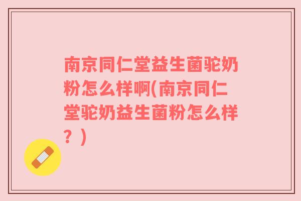 南京同仁堂益生菌驼奶粉怎么样啊(南京同仁堂驼奶益生菌粉怎么样？)