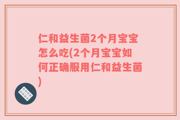 仁和益生菌2个月宝宝怎么吃(2个月宝宝如何正确服用仁和益生菌)