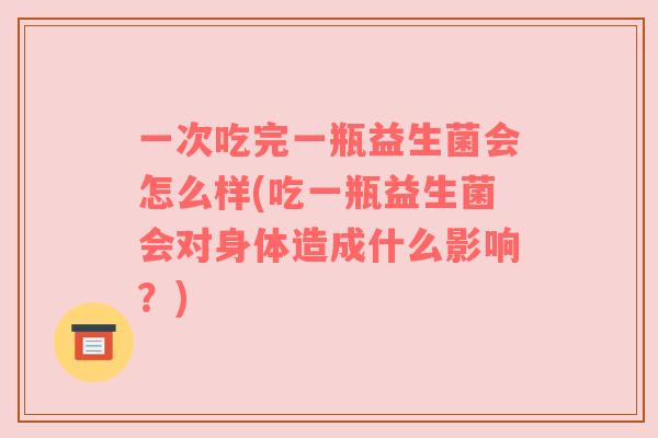 一次吃完一瓶益生菌会怎么样(吃一瓶益生菌会对身体造成什么影响？)