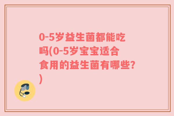 0-5岁益生菌都能吃吗(0-5岁宝宝适合食用的益生菌有哪些？)