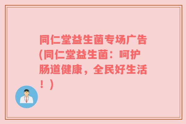 同仁堂益生菌专场广告(同仁堂益生菌：呵护肠道健康，全民好生活！)