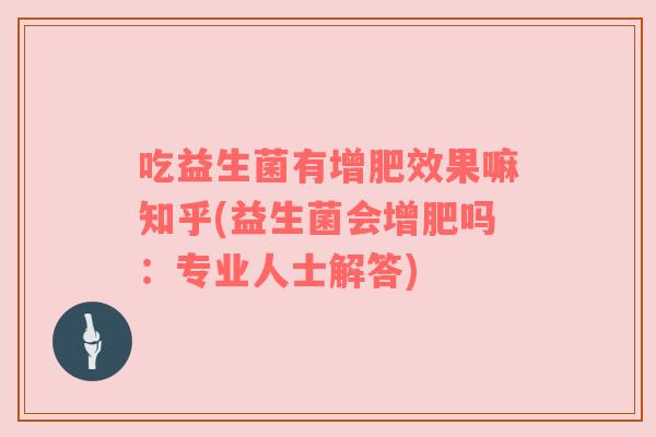 吃益生菌有增肥效果嘛知乎(益生菌会增肥吗：专业人士解答)