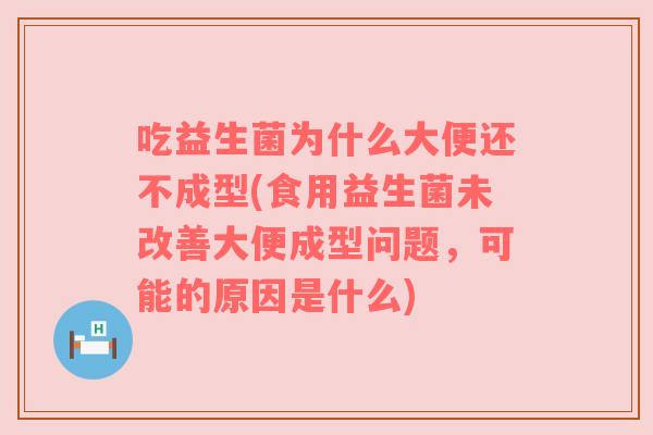 吃益生菌为什么大便还不成型(食用益生菌未改善大便成型问题，可能的原因是什么)